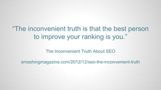 “The inconvenient truth is that the best person
to improve your ranking is you.”
The Inconvenient Truth About SEO
smashingmagazine.com/2012/12/seo-the-inconvenient-truth
 
