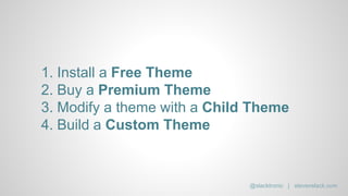 1. Install a Free Theme
2. Buy a Premium Theme
3. Modify a theme with a Child Theme
4. Build a Custom Theme
@slacktronic | stevenslack.com
 