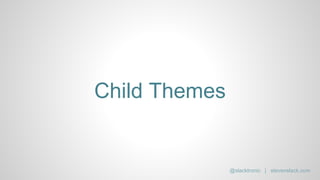Child Themes
@slacktronic | stevenslack.com
 
