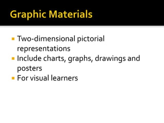  Two-dimensional pictorial
representations
 Include charts, graphs, drawings and
posters
 For visual learners
 