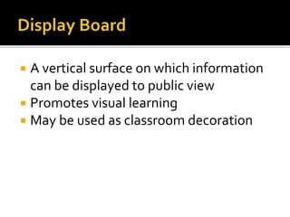  A vertical surface on which information
can be displayed to public view
 Promotes visual learning
 May be used as classroom decoration
 