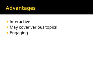  Interactive
 May cover various topics
 Engaging
 