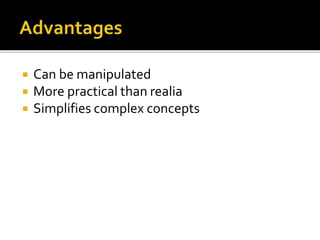  Can be manipulated
 More practical than realia
 Simplifies complex concepts
 