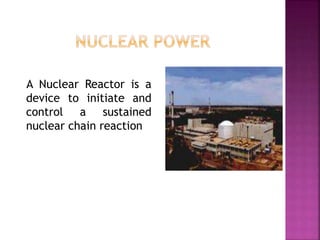 A Nuclear Reactor is a
device to initiate and
control a sustained
nuclear chain reaction
 
