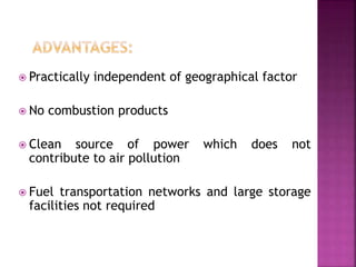  Practically independent of geographical factor
 No combustion products
 Clean source of power which does not
contribute to air pollution
 Fuel transportation networks and large storage
facilities not required
 