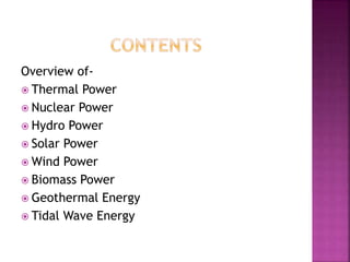 Overview of-
 Thermal Power
 Nuclear Power
 Hydro Power
 Solar Power
 Wind Power
 Biomass Power
 Geothermal Energy
 Tidal Wave Energy
 