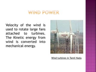 Wind turbines in Tamil Nadu
Velocity of the wind is
used to rotate large fans
attached to turbines.
The Kinetic energy from
wind is converted into
mechanical energy.
 