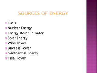  Fuels
 Nuclear Energy
 Energy stored in water
 Solar Energy
 Wind Power
 Biomass Power
 Geothermal Energy
 Tidal Power
 