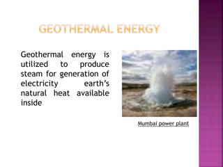 Geothermal energy is
utilized to produce
steam for generation of
electricity earth’s
natural heat available
inside
Mumbai power plant
 