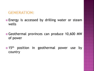  Energy is accessed by drilling water or steam
wells
 Geothermal provinces can produce 10,600 MW
of power
 15th position in geothermal power use by
country
 