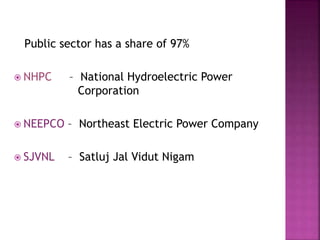Public sector has a share of 97%
 NHPC – National Hydroelectric Power
Corporation
 NEEPCO – Northeast Electric Power Company
 SJVNL – Satluj Jal Vidut Nigam
 