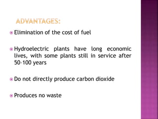  Elimination of the cost of fuel
 Hydroelectric plants have long economic
lives, with some plants still in service after
50–100 years
 Do not directly produce carbon dioxide
 Produces no waste
 