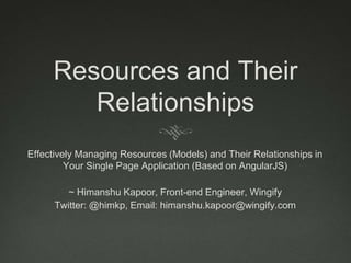 Angular.js and Resources 
Effectively Managing Resources (Models) in Your Angular.js Based Single 
Page Application 
by Himanshu Kapoor, Front-end Engineer, Wingify 
Web: , fleon.org Twitter: @himkp, Email: info@fleon.org 
This presentation: 
http://lab.fleon.org/angularjs-and-resources/ 
https://github.com/fleon/angularjs-and-resources 
Download / Fork on GitHub: 
 