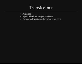 Transformer 
A service 
Input: A backend response object 
Output: A transformed mesh of resources 
 