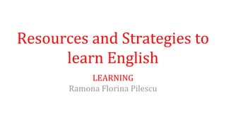 Resources and Strategies to
learn English
LEARNING
Ramona Florina Pilescu
 