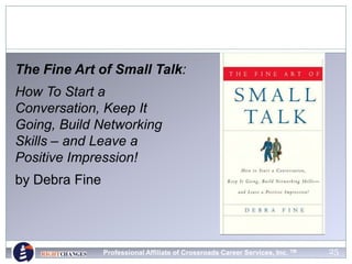 25
The Fine Art of Small Talk:
How To Start a
Conversation, Keep It
Going, Build Networking
Skills – and Leave a
Positive Impression!
by Debra Fine
Professional Affiliate of Crossroads Career Services, Inc. TM
 