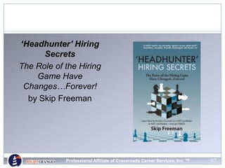 27
‘Headhunter’ Hiring
Secrets
The Role of the Hiring
Game Have
Changes…Forever!
by Skip Freeman
Professional Affiliate of Crossroads Career Services, Inc. TM
 