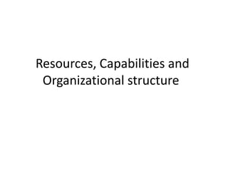 Resources, Capabilities and
 Organizational structure
 