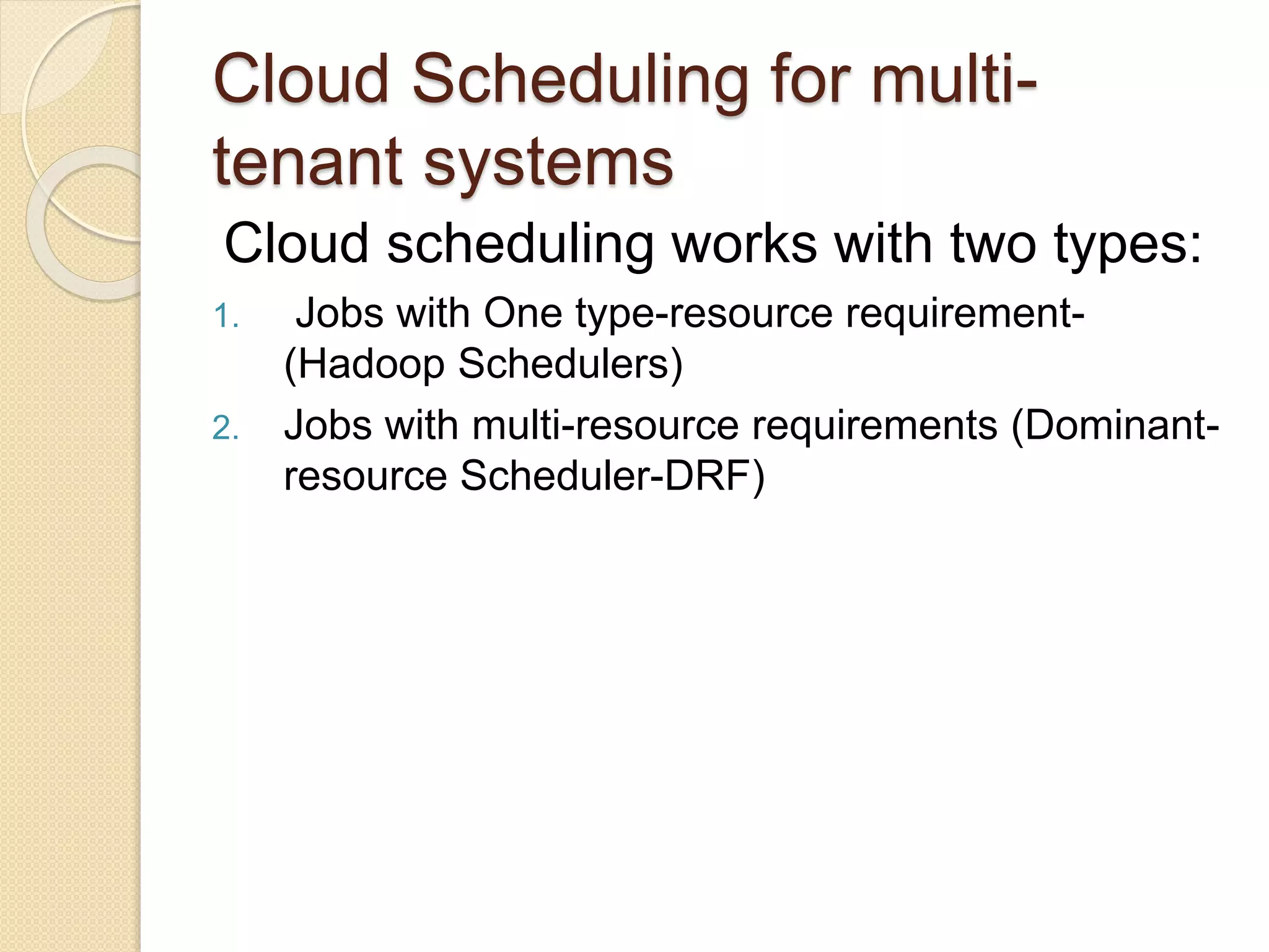 Cloud Scheduling for multi-
tenant systems
Cloud scheduling works with two types:
1. Jobs with One type-resource requirement-
(Hadoop Schedulers)
2. Jobs with multi-resource requirements (Dominant-
resource Scheduler-DRF)
 