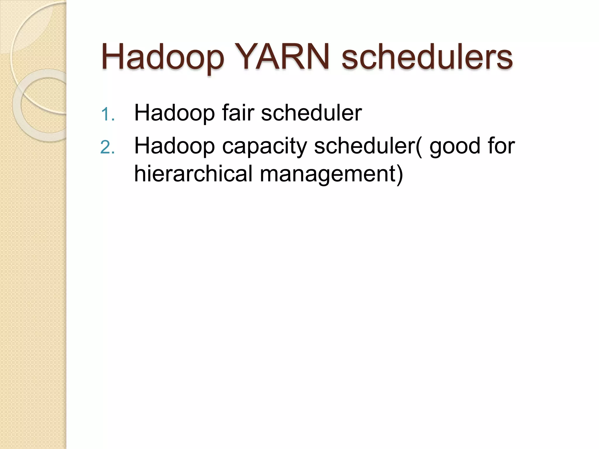 Hadoop YARN schedulers
1. Hadoop fair scheduler
2. Hadoop capacity scheduler( good for
hierarchical management)
 