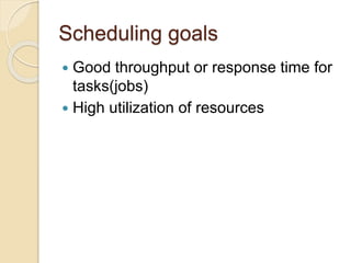 Scheduling goals
 Good throughput or response time for
tasks(jobs)
 High utilization of resources
 