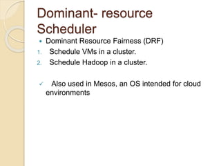 Dominant- resource
Scheduler
 Dominant Resource Fairness (DRF)
1. Schedule VMs in a cluster.
2. Schedule Hadoop in a cluster.
 Also used in Mesos, an OS intended for cloud
environments
 