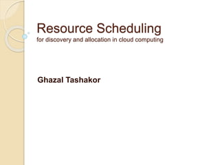Resource Scheduling
for discovery and allocation in cloud computing
Ghazal Tashakor
 