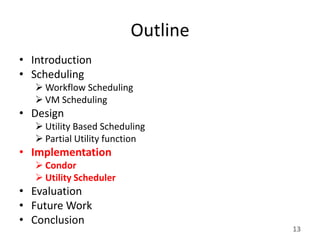 Outline
• Introduction
• Scheduling
    Workflow Scheduling
    VM Scheduling
• Design
    Utility Based Scheduling
    Partial Utility function
• Implementation
    Condor
    Utility Scheduler
• Evaluation
• Future Work
• Conclusion
                                   13
 