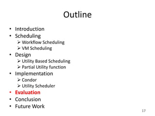 Outline
• Introduction
• Scheduling
    Workflow Scheduling
    VM Scheduling
• Design
    Utility Based Scheduling
    Partial Utility function
• Implementation
    Condor
    Utility Scheduler
• Evaluation
• Conclusion
• Future Work
                                   17
 