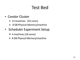 Test Bed
• Condor Cluster
   13 machines (52 cores)
   8 GB Physical Memory/machine
• Scheduler Experiment Setup
   4 machines (16 cores)
   8 GB Physical Memory/machine




                                   18
 