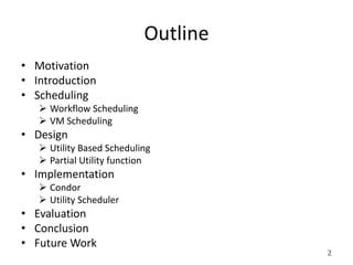Outline
• Motivation
• Introduction
• Scheduling
    Workflow Scheduling
    VM Scheduling
• Design
    Utility Based Scheduling
    Partial Utility function
• Implementation
    Condor
    Utility Scheduler
• Evaluation
• Conclusion
• Future Work
                                     2
 