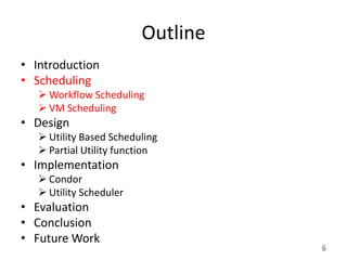 Outline
• Introduction
• Scheduling
    Workflow Scheduling
    VM Scheduling
• Design
    Utility Based Scheduling
    Partial Utility function
• Implementation
    Condor
    Utility Scheduler
• Evaluation
• Conclusion
• Future Work
                                   6
 
