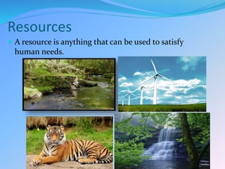 Resources
 A resource is anything that can be used to satisfy
human needs.
 