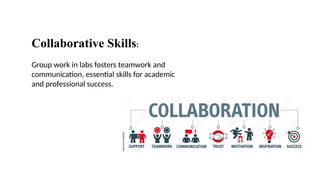 Collaborative Skills:
Group work in labs fosters teamwork and
communication, essential skills for academic
and professional success.
 