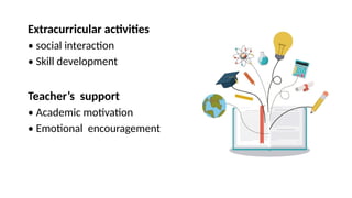 Extracurricular activities
• social interaction
• Skill development
Teacher’s support
• Academic motivation
• Emotional encouragement
 