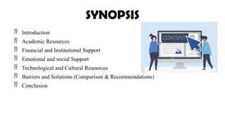 SYNOPSIS
 Introduction
 Academic Resources
 Financial and Institutional Support
 Emotional and social Support
 Technological and Cultural Resources
 Barriers and Solutions (Comparison & Recommendations)
 Conclusion
 