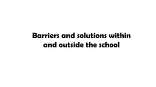 Barriers and solutions within
and outside the school
 