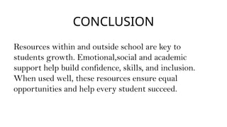 CONCLUSION
Resources within and outside school are key to
students growth. Emotional,social and academic
support help build confidence, skills, and inclusion.
When used well, these resources ensure equal
opportunities and help every student succeed.
 