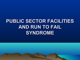PUBLIC SECTOR FACILITIESPUBLIC SECTOR FACILITIES
AND RUN TO FAILAND RUN TO FAIL
SYNDROMESYNDROME
 
