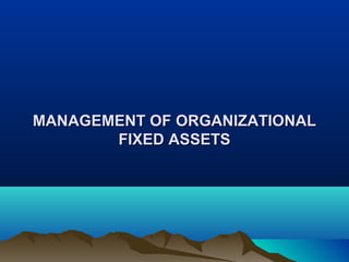 MANAGEMENT OFMANAGEMENT OF ORGANIZATIONALORGANIZATIONAL
FIXED ASSETSFIXED ASSETS
 