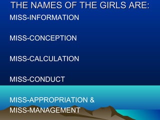 THE NAMES OF THE GIRLS ARE:THE NAMES OF THE GIRLS ARE:
MISS-INFORMATION
MISS-CONCEPTION
MISS-CALCULATION
MISS-CONDUCT
MISS-APPROPRIATION &
MISS-MANAGEMENT
 