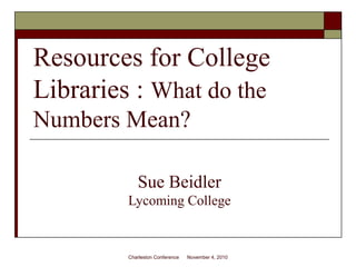Resources for College
Libraries : What do the
Numbers Mean?
Sue Beidler
Lycoming College
Charleston Conference November 4, 2010
 
