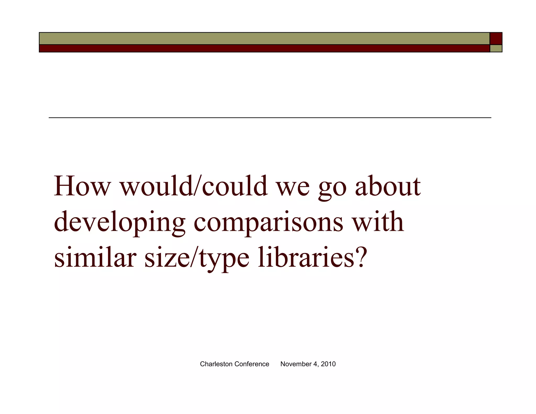 How would/could we go about
developing comparisons with
similar size/type libraries?
Charleston Conference November 4, 2010
 