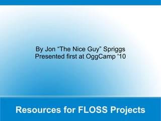 Resources for FLOSS Projects By Jon “The Nice Guy” Spriggs Presented first at OggCamp '10 