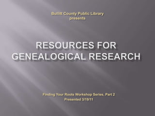 Bullitt County Public Library presents Resources for Genealogical Research Finding Your Roots Workshop Series, Part 2 Presented 3/19/11 