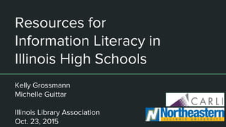 Resources for
Information Literacy in
Illinois High Schools
Kelly Grossmann
Michelle Guittar
Illinois Library Association
Oct. 23, 2015
 