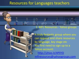Resources for Languages teachers




              1. MFL Resources - Yahoo groups

             A truly fantastic group where you
             can request and share resources
             by language, key stage etc
             You first need to sign up to a
             Yahoo account:
               http://yhoo.it/4PlIYD
             mflresources@yahoogroups.com
 