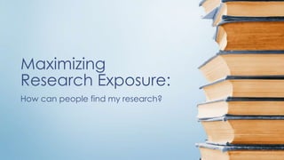 Maximizing
Research Exposure:
How can people find my research?
 