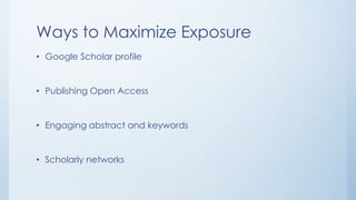 Ways to Maximize Exposure
• Google Scholar profile
• Publishing Open Access
• Engaging abstract and keywords
• Scholarly networks
 