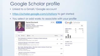 Google Scholar profile
• Linked to a Gmail / Google account
• https://scholar.google.com/citations to get started
• You select or add works to associate with your profile
 